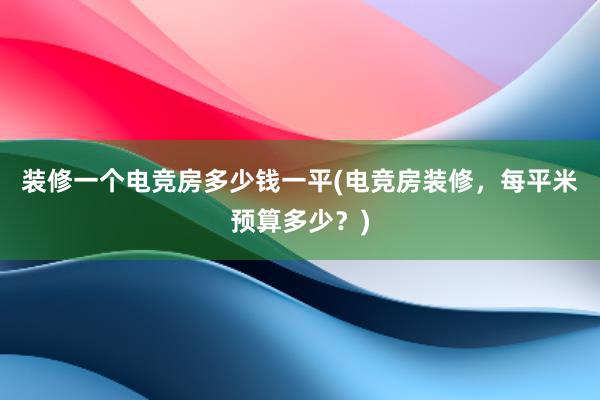 装修一个电竞房多少钱一平(电竞房装修，每平米预算多少？)