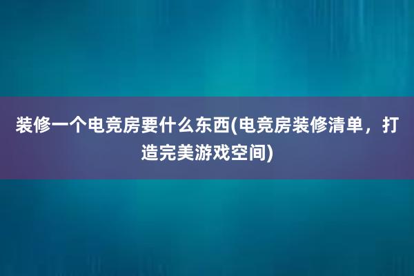 装修一个电竞房要什么东西(电竞房装修清单，打造完美游戏空间)