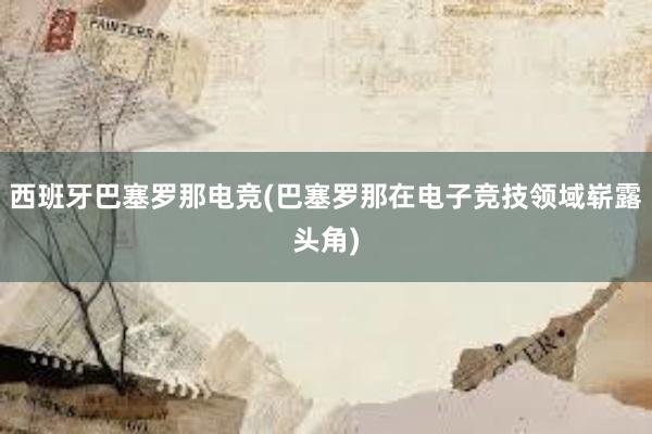 西班牙巴塞罗那电竞(巴塞罗那在电子竞技领域崭露头角)