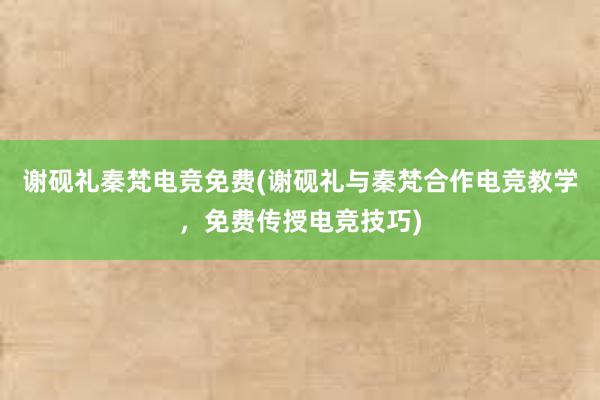 谢砚礼秦梵电竞免费(谢砚礼与秦梵合作电竞教学，免费传授电竞技巧)