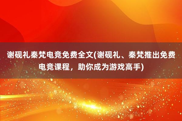 谢砚礼秦梵电竞免费全文(谢砚礼、秦梵推出免费电竞课程，助你成为游戏高手)