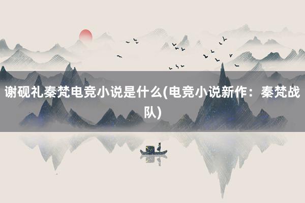 谢砚礼秦梵电竞小说是什么(电竞小说新作：秦梵战队)