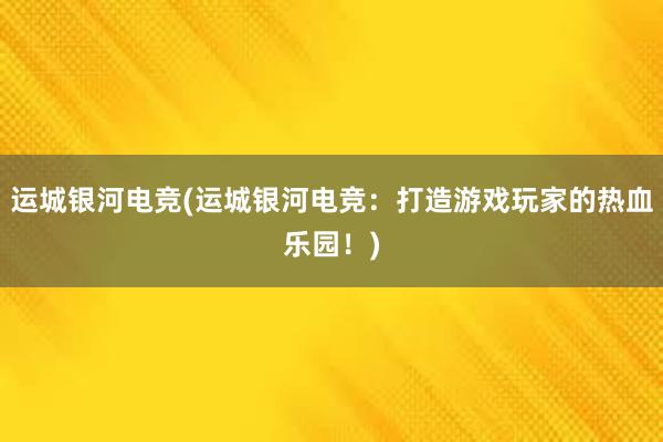 运城银河电竞(运城银河电竞：打造游戏玩家的热血乐园！)