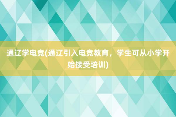 通辽学电竞(通辽引入电竞教育，学生可从小学开始接受培训)