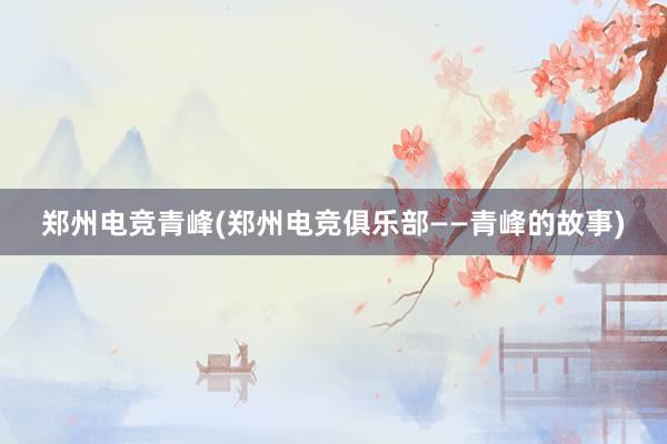 郑州电竞青峰(郑州电竞俱乐部——青峰的故事)