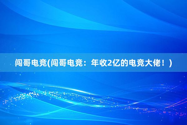 闯哥电竞(闯哥电竞：年收2亿的电竞大佬！)