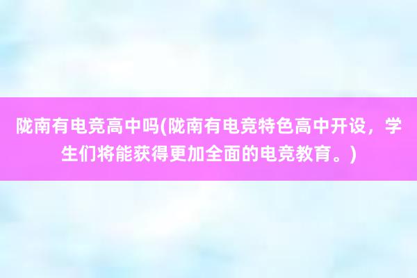 陇南有电竞高中吗(陇南有电竞特色高中开设，学生们将能获得更加全面的电竞教育。)