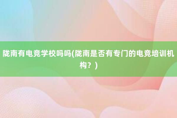 陇南有电竞学校吗吗(陇南是否有专门的电竞培训机构？)