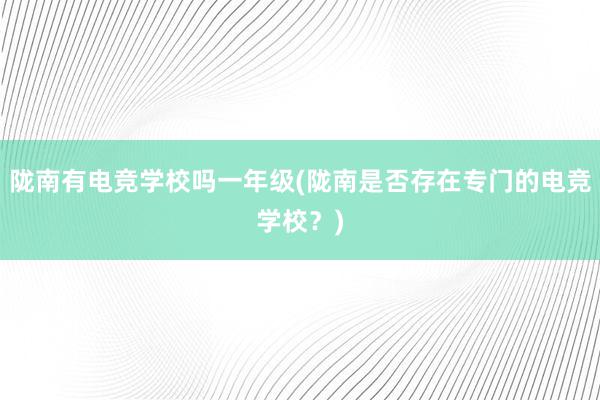 陇南有电竞学校吗一年级(陇南是否存在专门的电竞学校？)