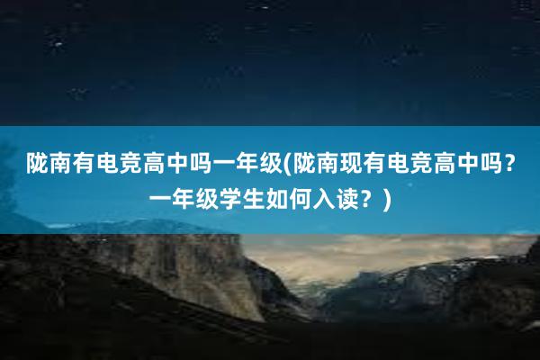 陇南有电竞高中吗一年级(陇南现有电竞高中吗？一年级学生如何入读？)