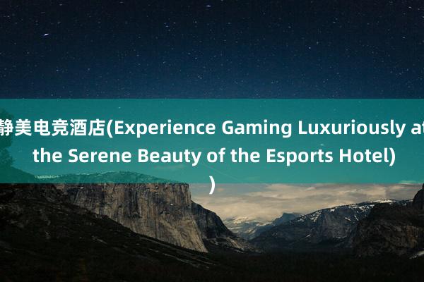 静美电竞酒店(Experience Gaming Luxuriously at the Serene Beauty of the Esports Hotel)