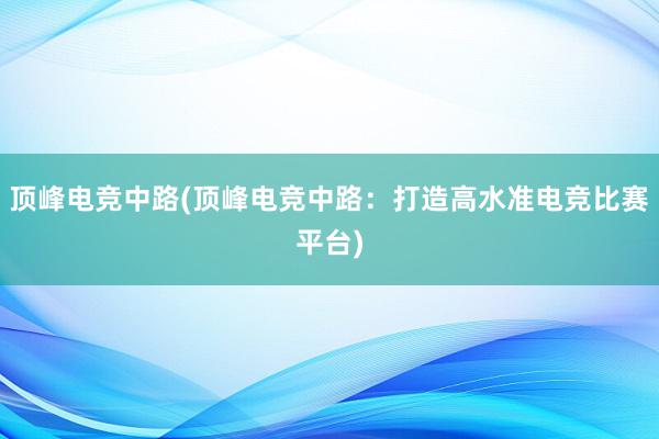 顶峰电竞中路(顶峰电竞中路：打造高水准电竞比赛平台)