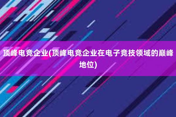 顶峰电竞企业(顶峰电竞企业在电子竞技领域的巅峰地位)