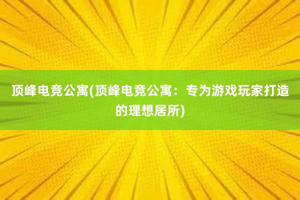 顶峰电竞公寓(顶峰电竞公寓：专为游戏玩家打造的理想居所)