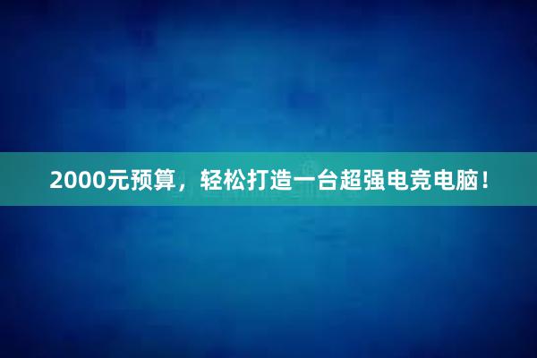 2000元预算，轻松打造一台超强电竞电脑！