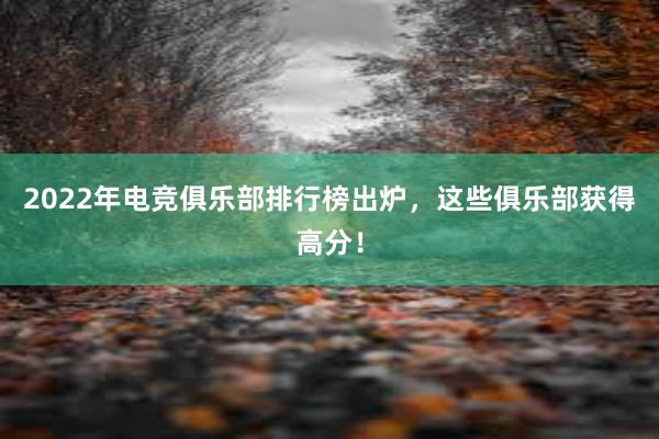 2022年电竞俱乐部排行榜出炉，这些俱乐部获得高分！