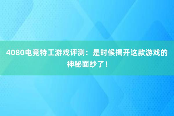 4080电竞特工游戏评测：是时候揭开这款游戏的神秘面纱了！