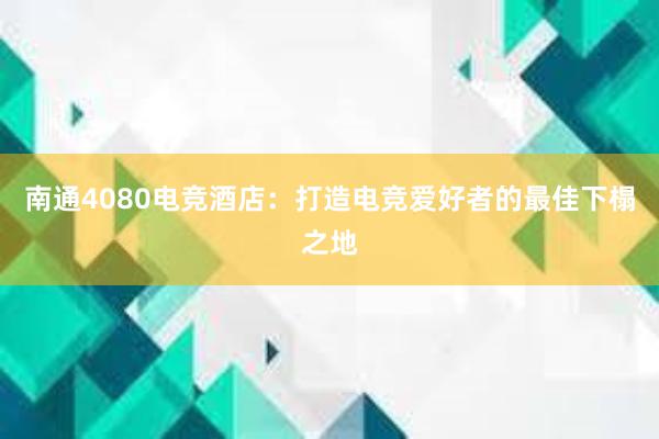 南通4080电竞酒店：打造电竞爱好者的最佳下榻之地