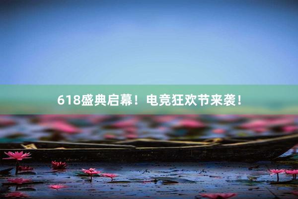 618盛典启幕！电竞狂欢节来袭！