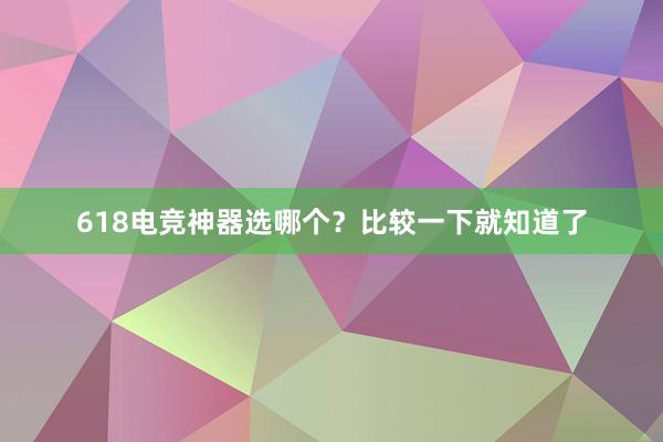 618电竞神器选哪个？比较一下就知道了