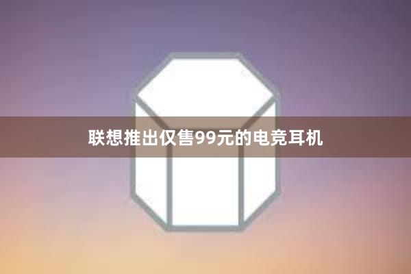 联想推出仅售99元的电竞耳机