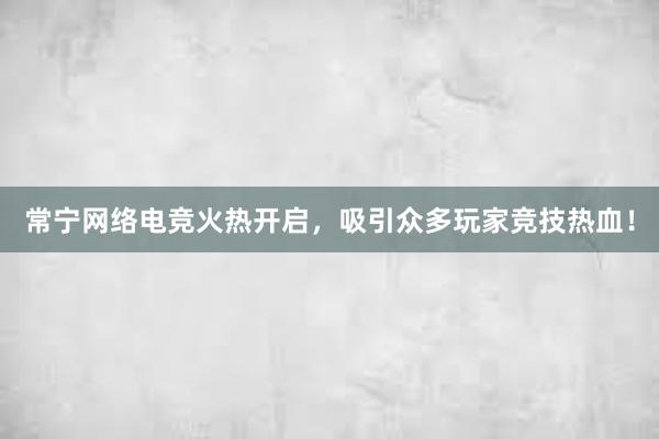 常宁网络电竞火热开启，吸引众多玩家竞技热血！