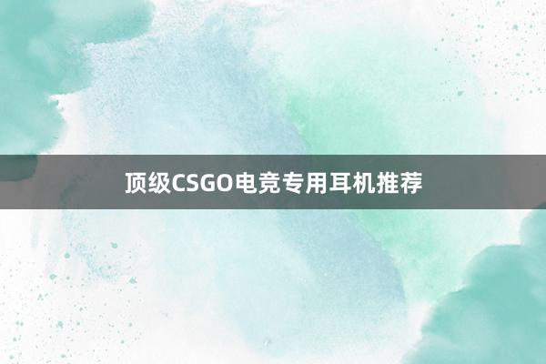 顶级CSGO电竞专用耳机推荐