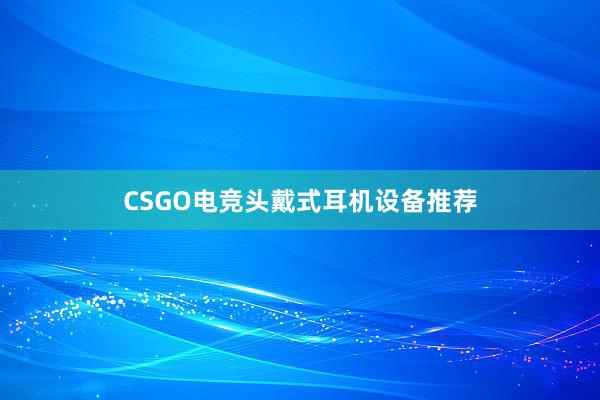 CSGO电竞头戴式耳机设备推荐