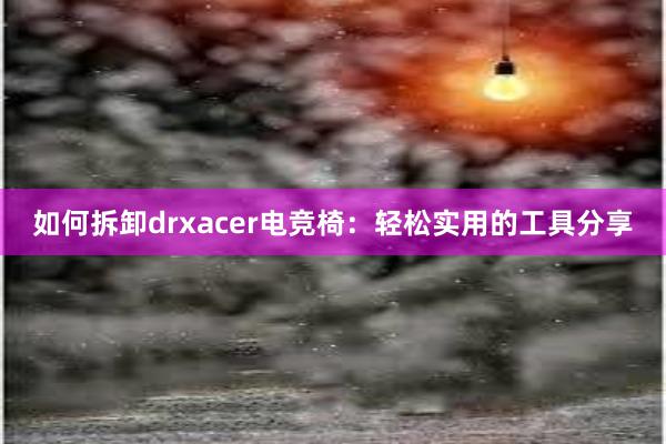 如何拆卸drxacer电竞椅：轻松实用的工具分享