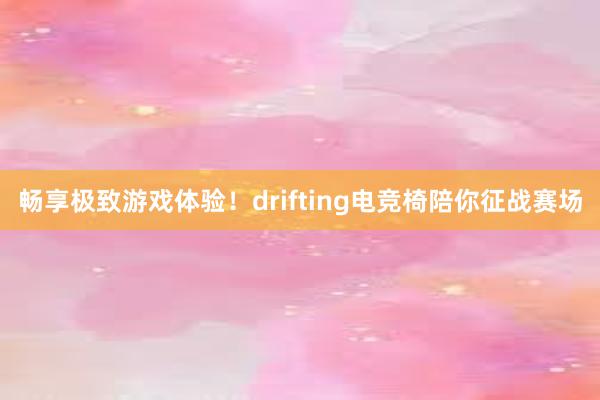 畅享极致游戏体验！drifting电竞椅陪你征战赛场