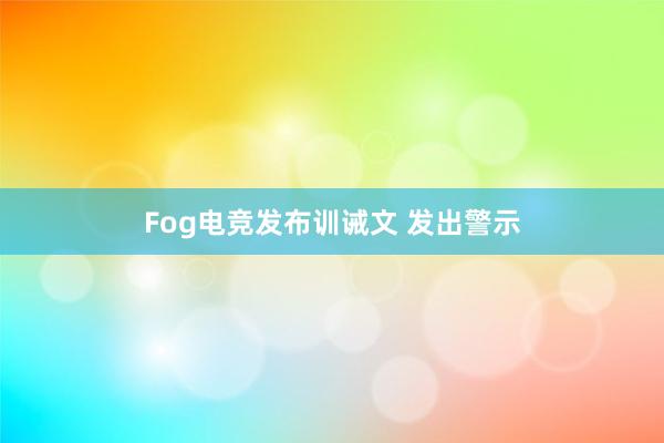 Fog电竞发布训诫文 发出警示