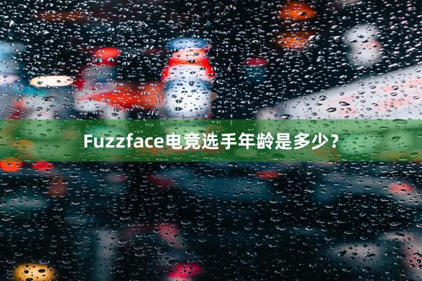 Fuzzface电竞选手年龄是多少？