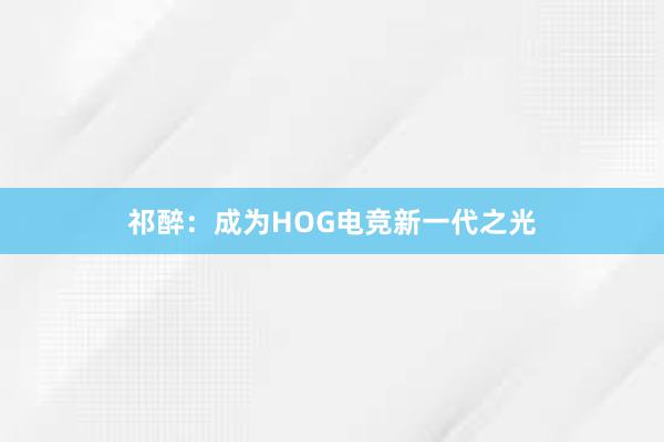 祁醉：成为HOG电竞新一代之光