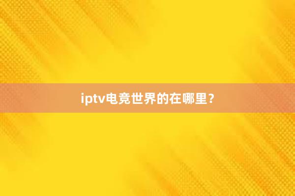 iptv电竞世界的在哪里？