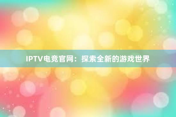 IPTV电竞官网：探索全新的游戏世界