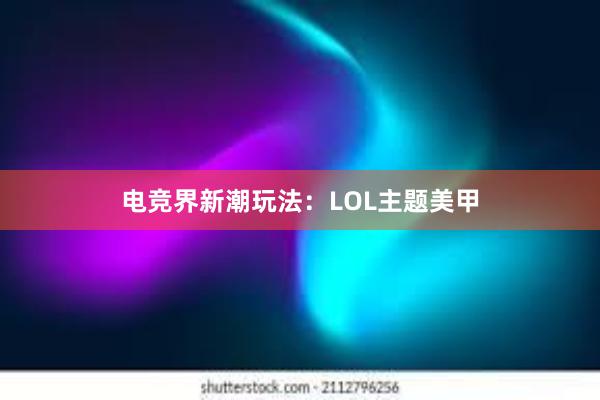 电竞界新潮玩法：LOL主题美甲