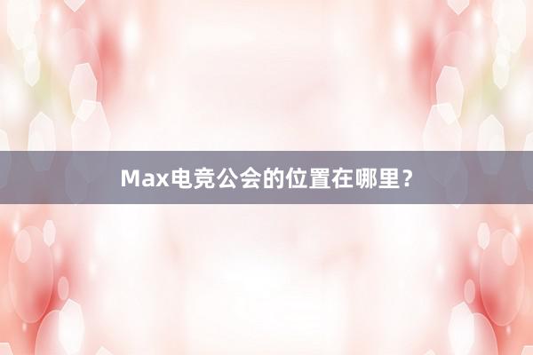 Max电竞公会的位置在哪里？