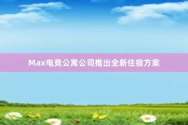 Max电竞公寓公司推出全新住宿方案