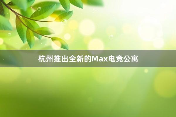 杭州推出全新的Max电竞公寓