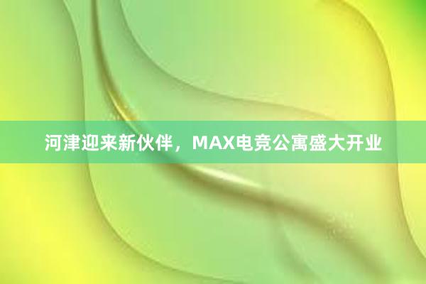 河津迎来新伙伴，MAX电竞公寓盛大开业