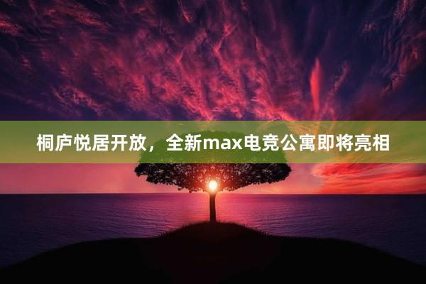 桐庐悦居开放，全新max电竞公寓即将亮相