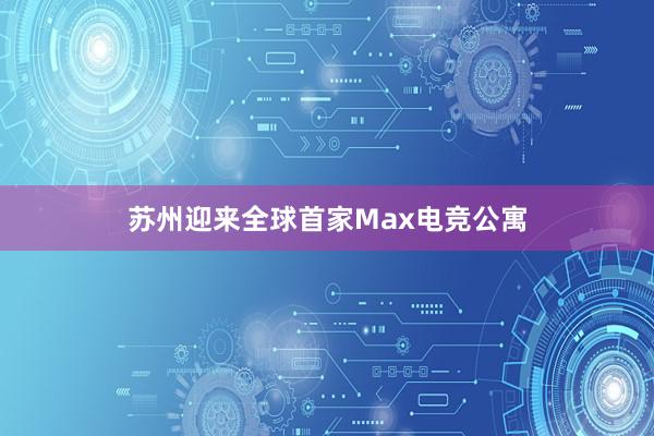 苏州迎来全球首家Max电竞公寓