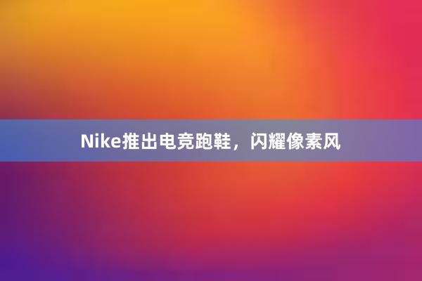 Nike推出电竞跑鞋，闪耀像素风