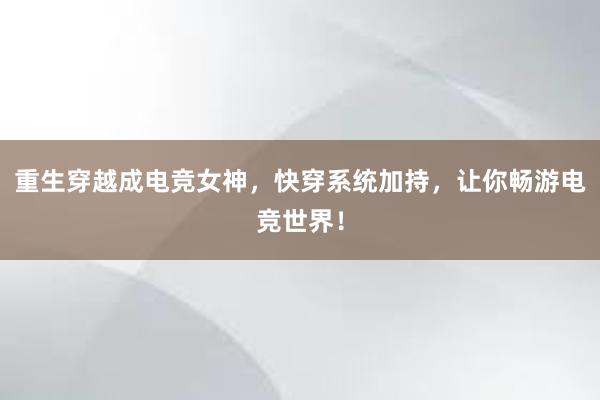 重生穿越成电竞女神，快穿系统加持，让你畅游电竞世界！