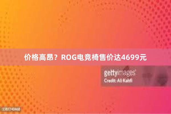 价格高昂？ROG电竞椅售价达4699元