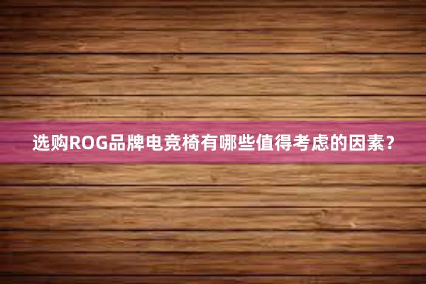 选购ROG品牌电竞椅有哪些值得考虑的因素？