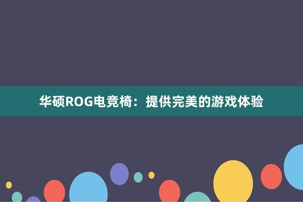 华硕ROG电竞椅：提供完美的游戏体验