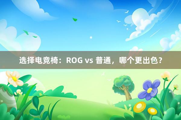 选择电竞椅：ROG vs 普通，哪个更出色？