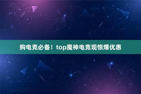 购电竞必备！top魔神电竞现惊爆优惠