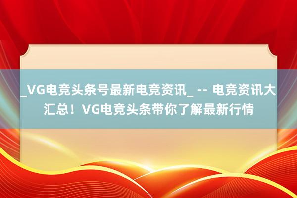 _VG电竞头条号最新电竞资讯_ -- 电竞资讯大汇总！VG电竞头条带你了解最新行情